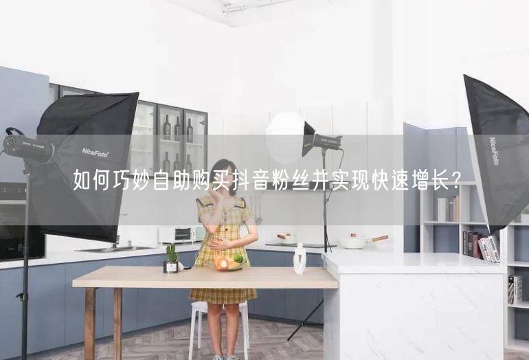如何巧妙自助购买抖音粉丝并实现快速增长？