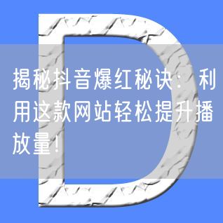 揭秘抖音爆红秘诀：利用这款网站轻松提升播放量！
