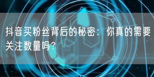 抖音买粉丝背后的秘密：你真的需要关注数量吗？