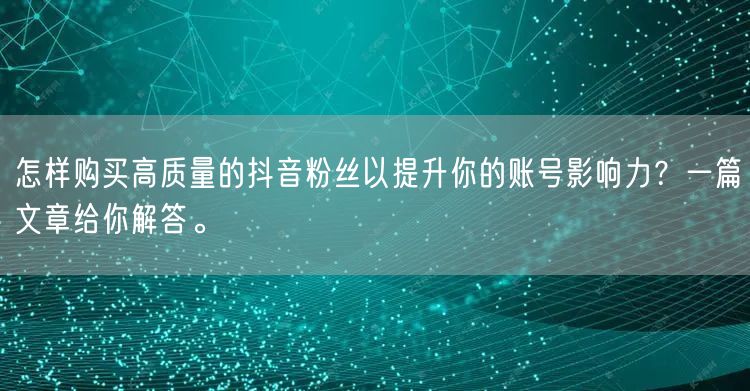怎样购买高质量的抖音粉丝以提升你的账号影响力？一篇文章给你解答。