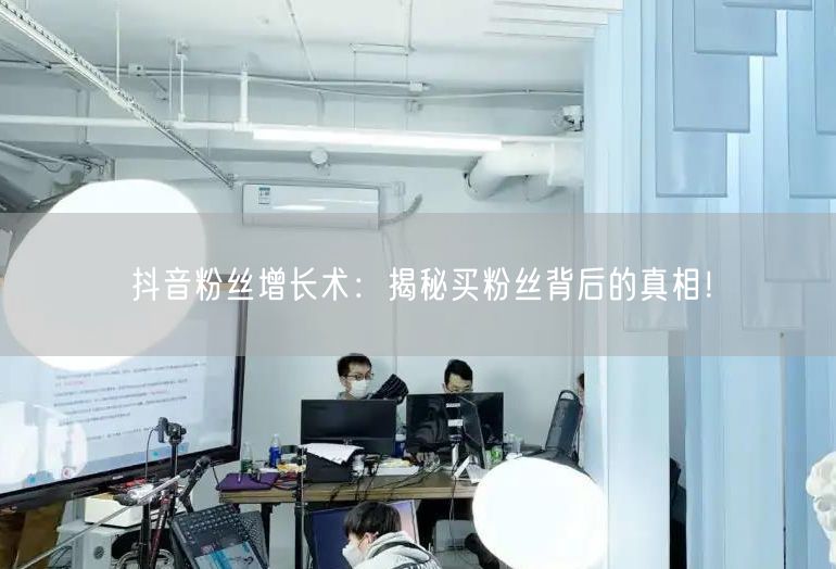 抖音粉丝增长术：揭秘买粉丝背后的真相！