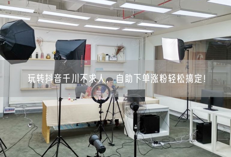 玩转抖音千川不求人，自助下单涨粉轻松搞定！