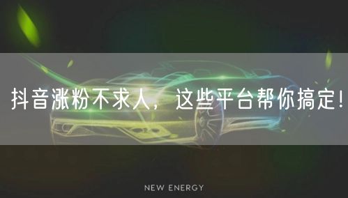 抖音涨粉不求人，这些平台帮你搞定！