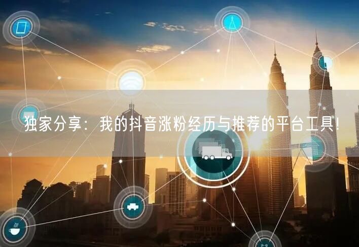 独家分享：我的抖音涨粉经历与推荐的平台工具！