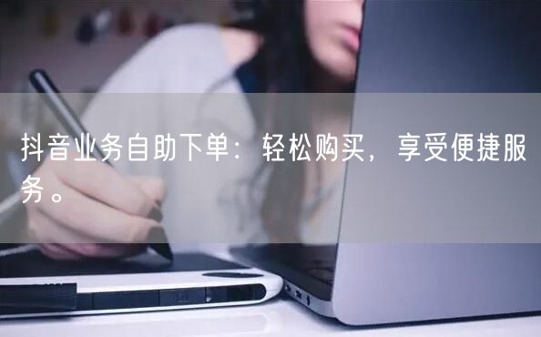 抖音业务自助下单：轻松购买，享受便捷服务。