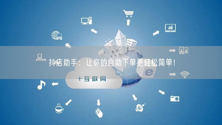 抖店助手：让你的自助下单更轻松简单！