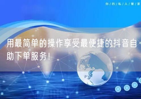 用最简单的操作享受最便捷的抖音自助下单服务！